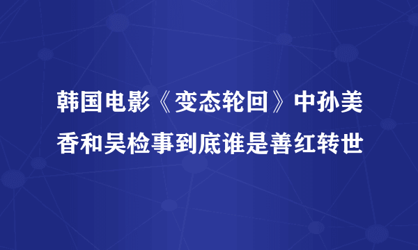韩国电影《变态轮回》中孙美香和吴检事到底谁是善红转世
