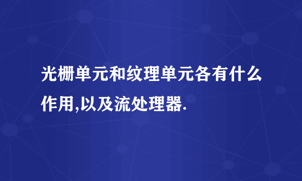 光栅单元和纹理单元各有什么作用,以及流处理器.