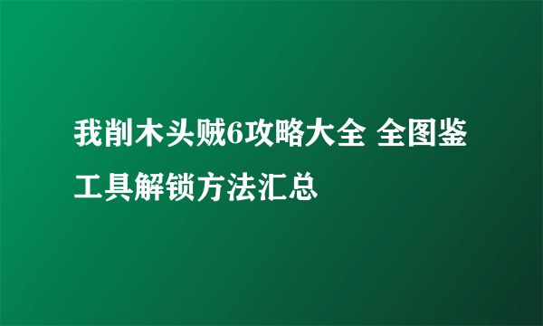 我削木头贼6攻略大全 全图鉴工具解锁方法汇总