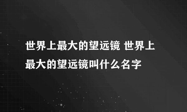 世界上最大的望远镜 世界上最大的望远镜叫什么名字