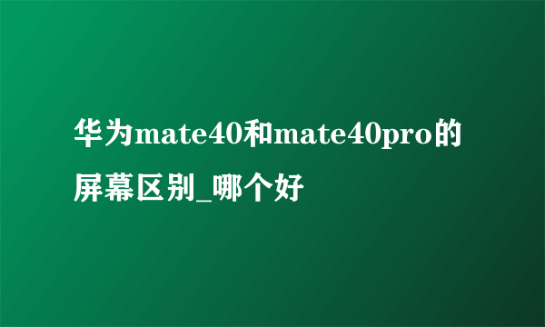 华为mate40和mate40pro的屏幕区别_哪个好