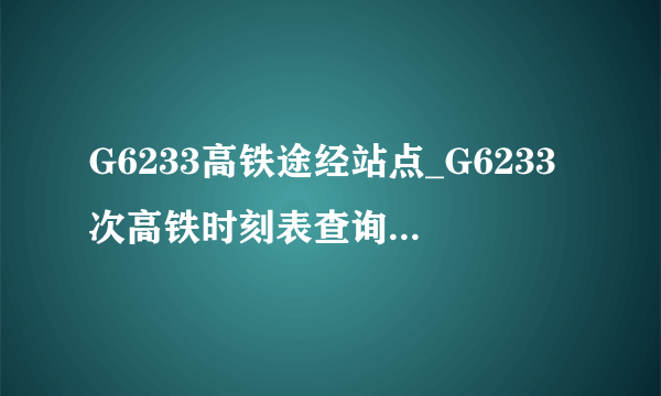 G6233高铁途经站点_G6233次高铁时刻表查询_G6233次高铁停运最新消息_飞外网
