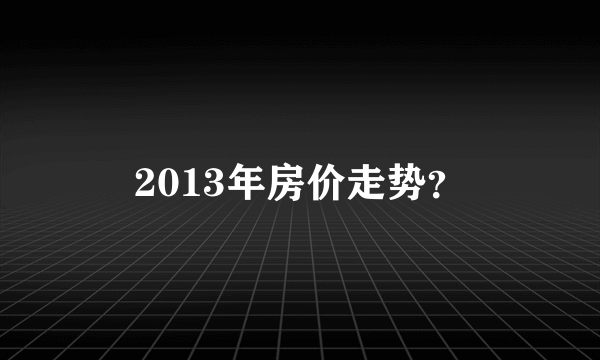 2013年房价走势？