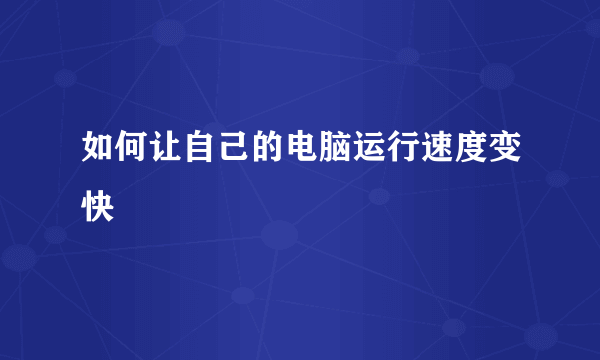 如何让自己的电脑运行速度变快