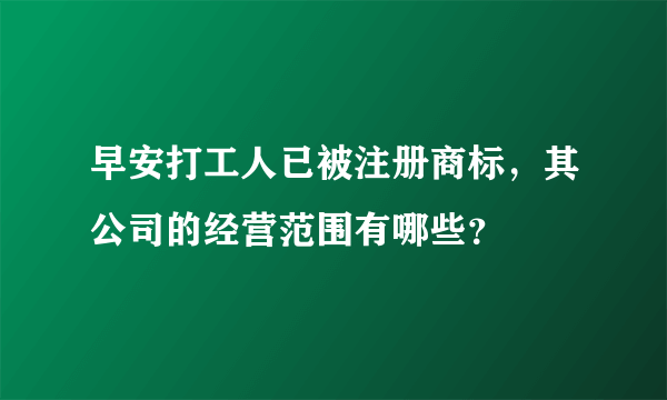 早安打工人已被注册商标，其公司的经营范围有哪些？