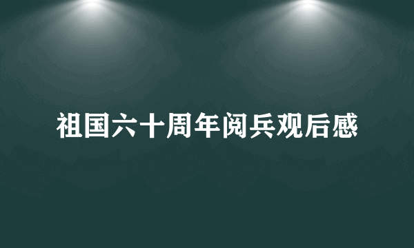 祖国六十周年阅兵观后感