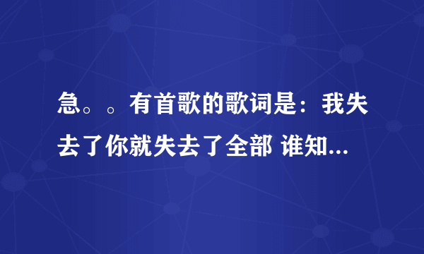 急。。有首歌的歌词是：我失去了你就失去了全部 谁知道这首歌叫什么啊