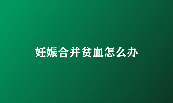 妊娠合并贫血怎么办