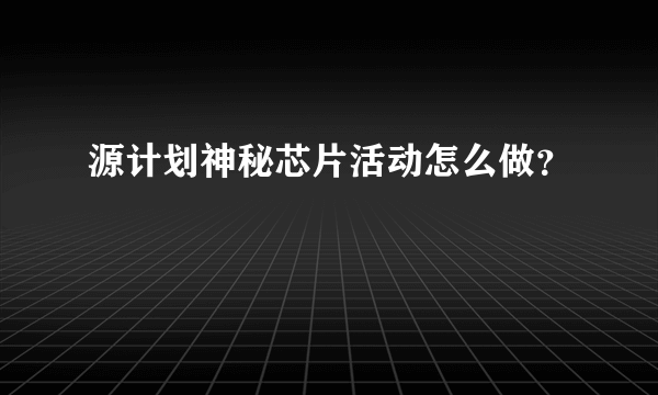 源计划神秘芯片活动怎么做？