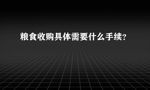 粮食收购具体需要什么手续？