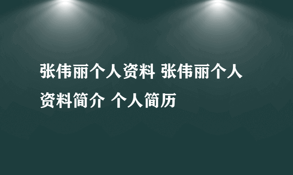 张伟丽个人资料 张伟丽个人资料简介 个人简历