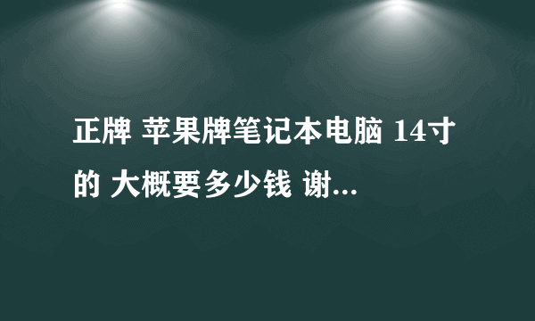 正牌 苹果牌笔记本电脑 14寸的 大概要多少钱 谢谢 说的详细些