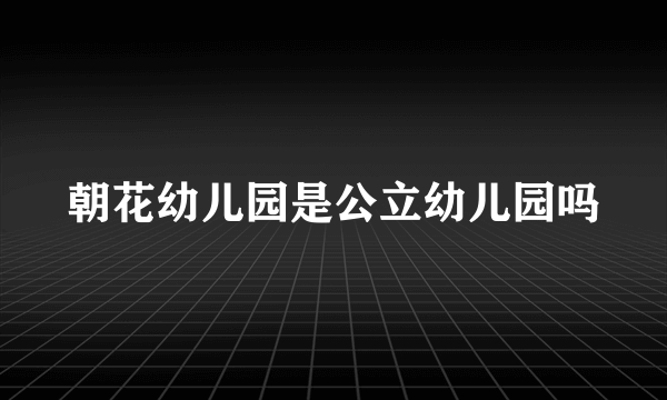 朝花幼儿园是公立幼儿园吗