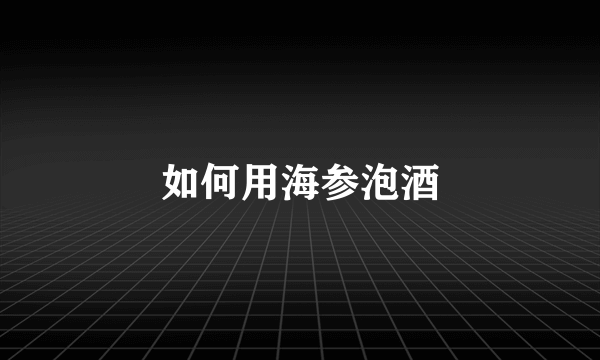如何用海参泡酒