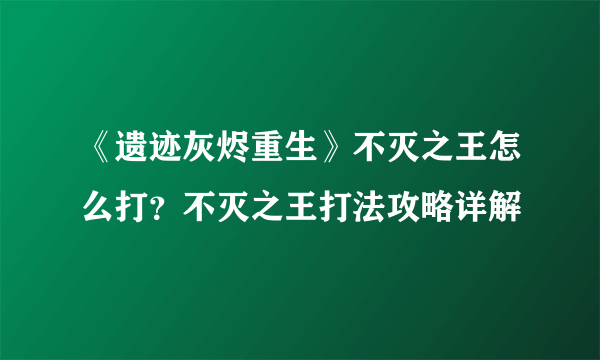《遗迹灰烬重生》不灭之王怎么打？不灭之王打法攻略详解