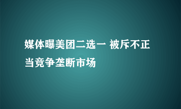 媒体曝美团二选一 被斥不正当竞争垄断市场