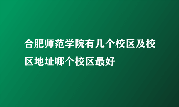 合肥师范学院有几个校区及校区地址哪个校区最好