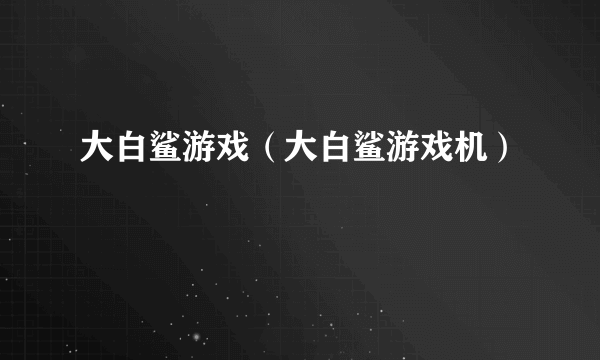 大白鲨游戏（大白鲨游戏机）