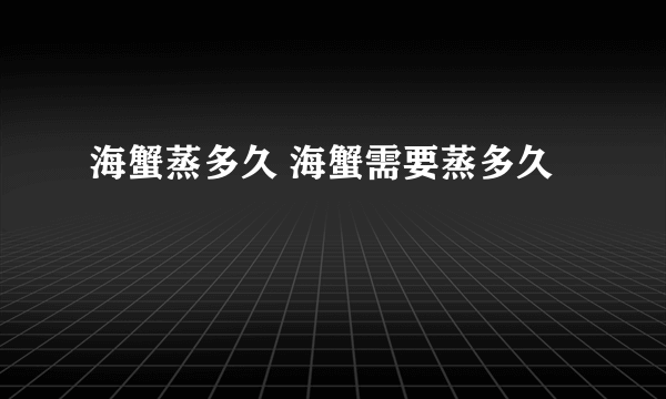 海蟹蒸多久 海蟹需要蒸多久