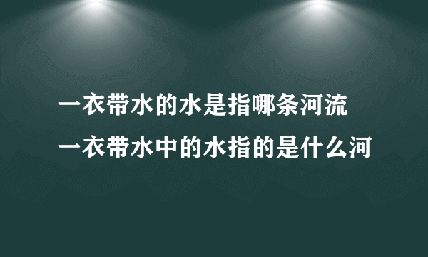 一衣带水的水是指哪条河流 一衣带水中的水指的是什么河