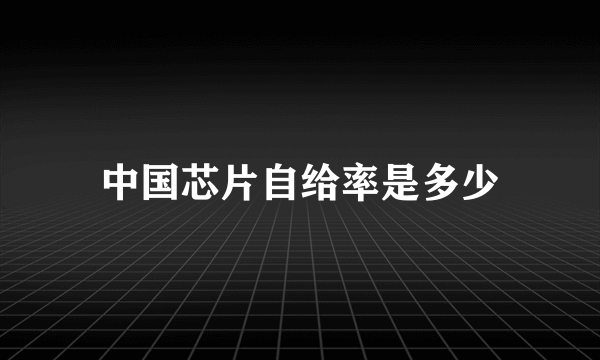 中国芯片自给率是多少