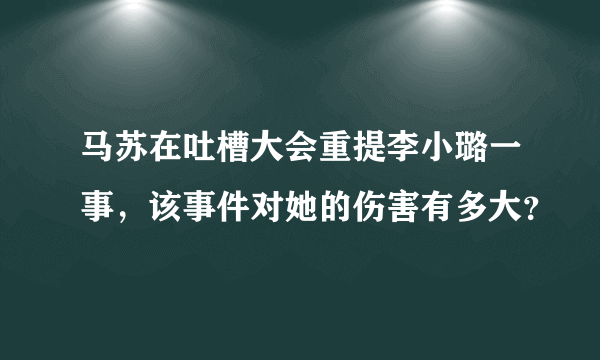 马苏在吐槽大会重提李小璐一事，该事件对她的伤害有多大？