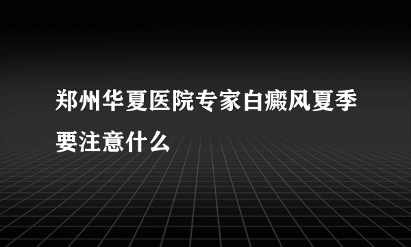 郑州华夏医院专家白癜风夏季要注意什么
