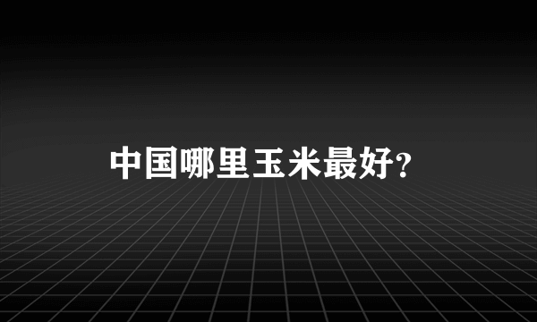 中国哪里玉米最好？