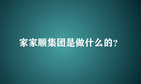 家家顺集团是做什么的？