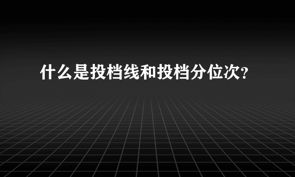 什么是投档线和投档分位次？
