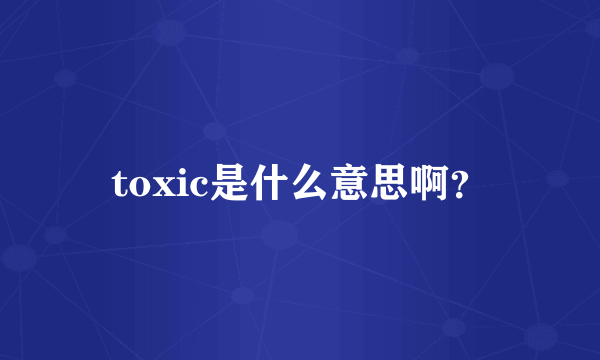 toxic是什么意思啊？
