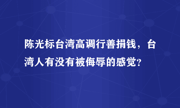 陈光标台湾高调行善捐钱，台湾人有没有被侮辱的感觉？