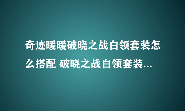 奇迹暖暖破晓之战白领套装怎么搭配 破晓之战白领套装高分搭配攻略