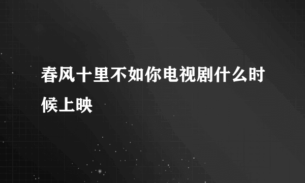 春风十里不如你电视剧什么时候上映