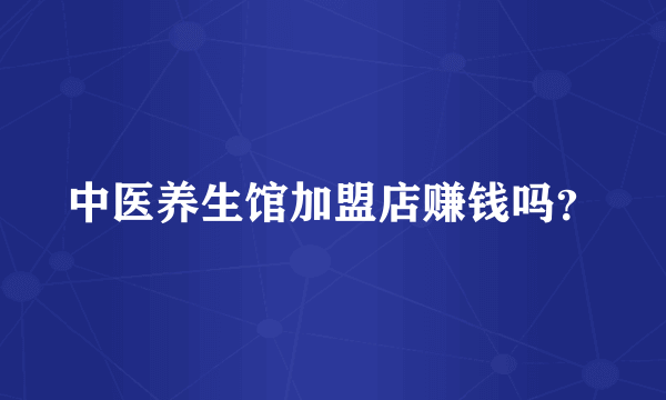 中医养生馆加盟店赚钱吗？