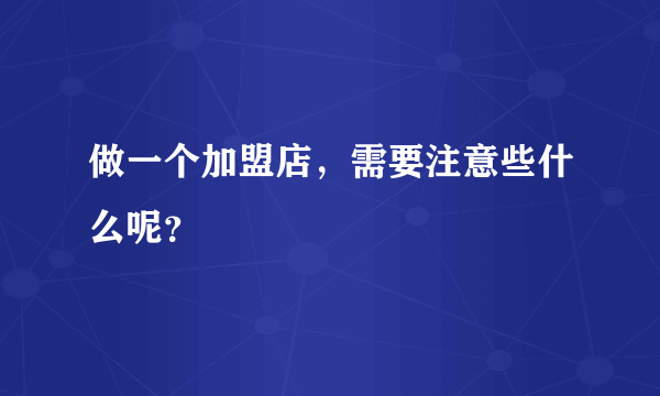 做一个加盟店，需要注意些什么呢？