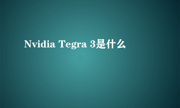 Nvidia Tegra 3是什么