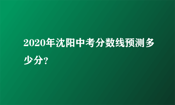 2020年沈阳中考分数线预测多少分？
