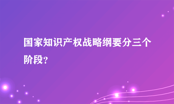 国家知识产权战略纲要分三个阶段？