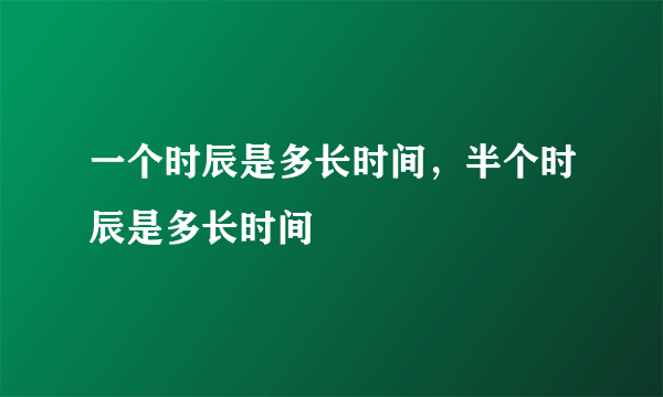 一个时辰是多长时间，半个时辰是多长时间