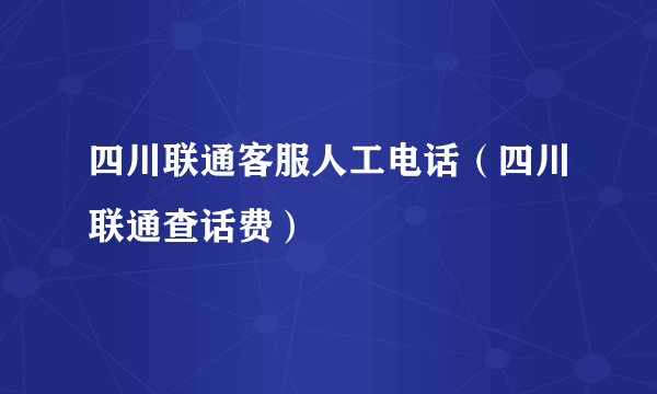四川联通客服人工电话（四川联通查话费）