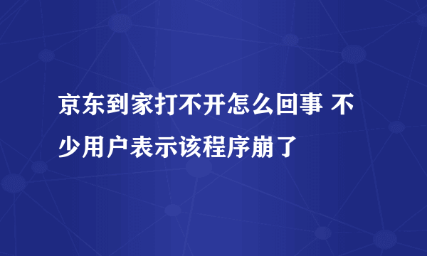 京东到家打不开怎么回事 不少用户表示该程序崩了