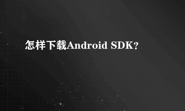 怎样下载Android SDK？