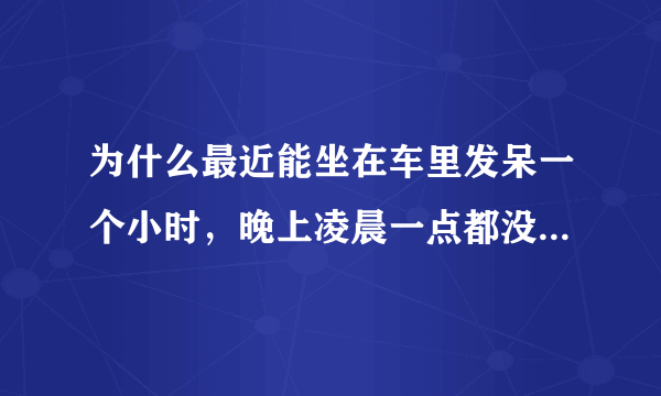 为什么最近能坐在车里发呆一个小时，晚上凌晨一点都没有睡意，总喜欢胡思乱想？