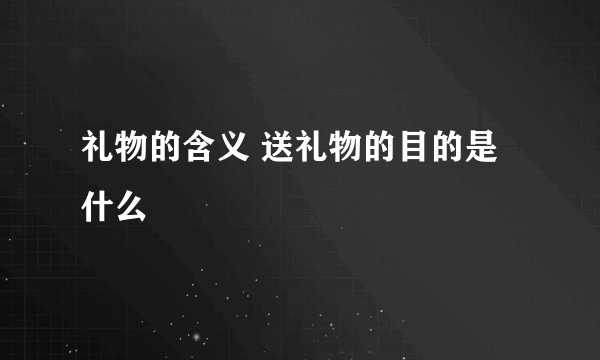 礼物的含义 送礼物的目的是什么