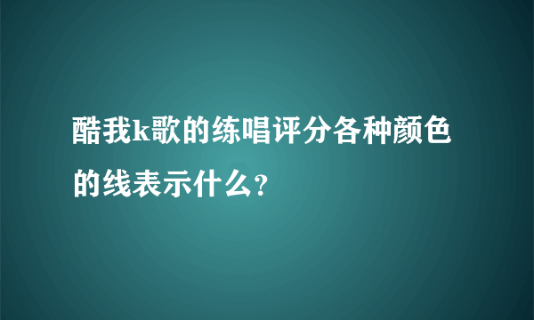 酷我k歌的练唱评分各种颜色的线表示什么？