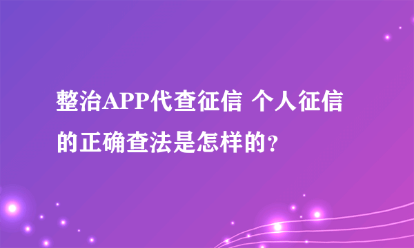 整治APP代查征信 个人征信的正确查法是怎样的？