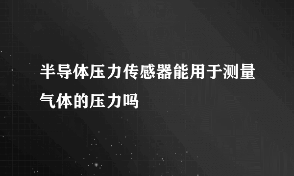 半导体压力传感器能用于测量气体的压力吗