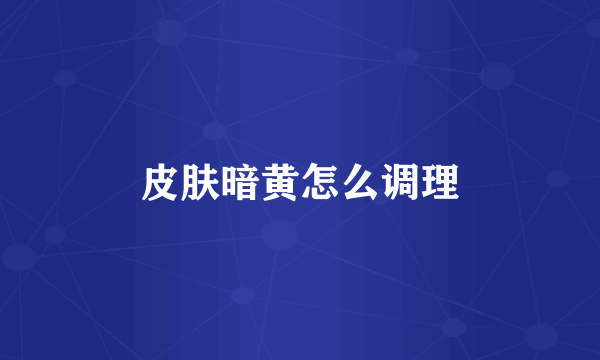 皮肤暗黄怎么调理
