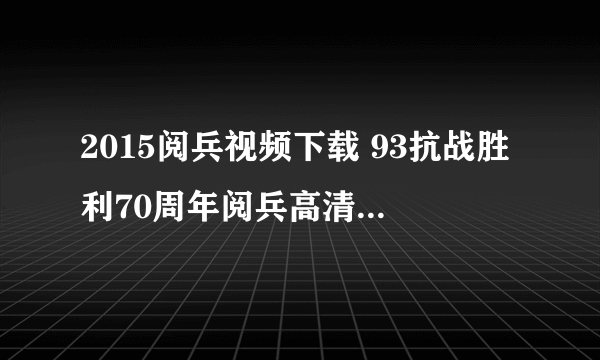 2015阅兵视频下载 93抗战胜利70周年阅兵高清完整版视频